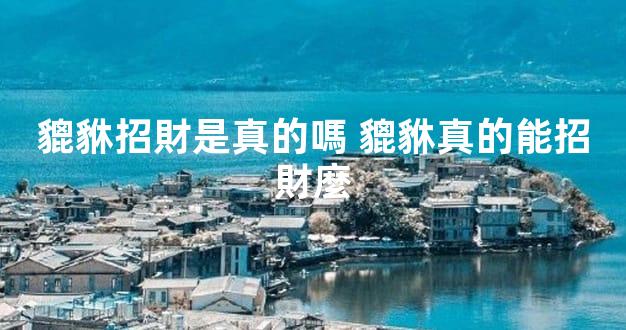 貔貅招財是真的嗎 貔貅真的能招財麼